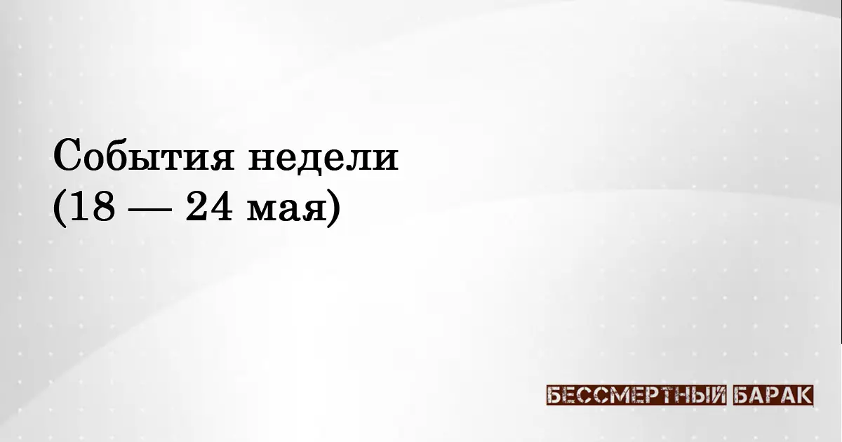 Хроника недели. 18 —24 мая